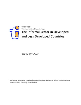 TI 1999-083/2 
Tinbergen Institute Discussion Paper 
The Informal Sector in Developed 
and Less Developed Countries 
Klarita Gërxhani 
Amsterdam Institute for Advanced Labor Studies (AIAS)/Amsterdam School for Social Science 
Research (ASSR), University of Amsterdam. 
 