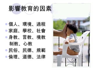 影響教育的因素 個人、環境、過程  家庭、學校、社會  身教、言教、境教 制教、心教  民俗、民德、規範  倫理、道德、法律 