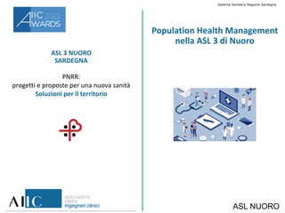 ASL 3 NUORO
SARDEGNA
PNRR:
progetti e proposte per una nuova sanità
Soluzioni per il territorio
Population Health Management
nella ASL 3 di Nuoro
Sistema Sanitario Regione Sardegna
ASL NUORO
 