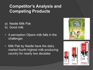 Competitor’s Analysis and
Competing Products
a) Nestle Milk Pak
b) Good milk
• A perception Olpers milk falls in the
challenger.
• Milk Pak by Nestle have the dairy
market fourth highest milk producing
country for nearly two decades
 