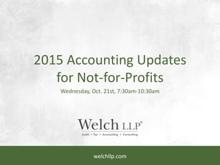 welchllp.com
2015 Accounting Updates
for Not-for-Profits
Wednesday, Oct. 21st, 7:30am-10:30am
 