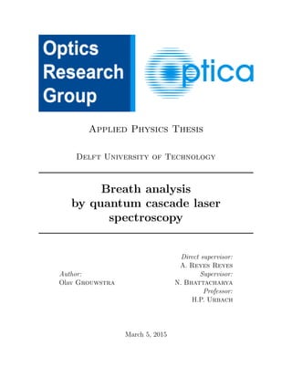 Applied Physics Thesis
Delft University of Technology
Breath analysis
by quantum cascade laser
spectroscopy
Author:
Olav Grouwstra
Direct supervisor:
A. Reyes Reyes
Supervisor:
N. Bhattacharya
Professor:
H.P. Urbach
March 5, 2015
 
