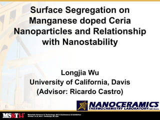 Surface Segregation on
Manganese doped Ceria
Nanoparticles and Relationship
with Nanostability
Longjia Wu
University of California, Davis
(Advisor: Ricardo Castro)
 