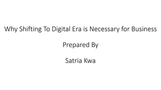 Why Shifting To Digital Era is Necessary for Business
Prepared By
Satria Kwa
 