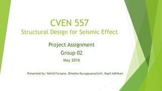 CVEN 557
Structural Design for Seismic Effect
Project Assignment
Group 02
May 2016
Presented by: Nahid Farzana, Dinesha Kuruppuarachchi, Kapil Adhikari
 