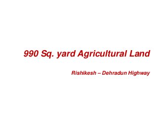 990 Sq. yard Agricultural Land 
Rishikesh – Dehradun Highway 
 