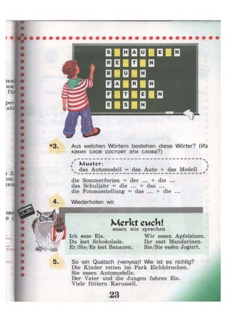 Aus welchen Wörtern bestehen diese Wörter? (Из
каких слов состоят эти слова?)
ч
( Muster:
 das Automodell = das Auto + das Modell

/
4
die Sommerferien = der ... + die ...
das Schuljahr = die ... + das ...
die Fotoausstellung = das ... + die ...
4. Wiederholen wir.
5. So ein Quatsch (чепуха)! Wie ist es richtig?
Die Kinder reiten im Park Eichhörnchen.
Sie essen Automodelle.
Der Vater und die Jungen fahren Eis.
Viele füttern Karussell.
 