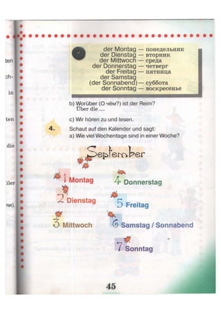 der Montag
der Dienstag
der Mittwoch
der Donnerstag
der Freitag
der Samstag
(der Sonnabend)
der Sonntag
понедельник
вторник
среда
четверг
пятница
суббота
воскресенье
4.
b) Worüber (О чём?) ist der Reim?
Über die ...
c) Wir hören zu und lesen.
Schaut auf den Kalender und sagt:
a) Wie viel Wochentage sind in einer Woche?
*
*
Л Dienstag
i f3 Mittwoch
V
4* Donnerstag
5 Freitag
6 Samstag / Sonnabend
i
n *
/ Sonntag
 