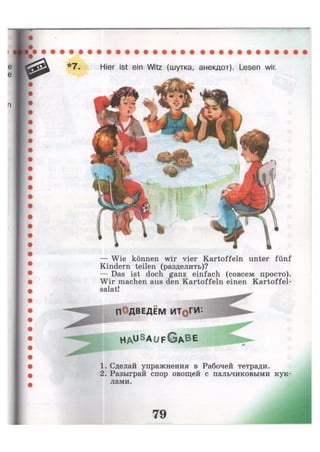 *7. Hier ist ein Witz (шутка, анекдот). Lesen wir.
— Wie können wir vier Kartoffeln unter fünf
Kindern teilen (разделить)?
— Das ist doch ganz einfach (совсем просто).
Wir machen aus den Kartoffeln einen Kartoffel-
salat!
ПОДВЕДЕМ ИТ@ГИ:
H A u S
a u f G A B E
1. Сделай упражнения в Рабочей тетради.
2. Разыграй спор овощей с пальчиковыми кук-
лами.
 