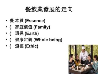 餐飲業發展的走向 􀂋 本質 (Essence) 􀂋 家庭價值 (Family) 􀂋 環保 (Earth) 􀂋 健康定義 (Whole being) 􀂋 道德 (Ethic) 