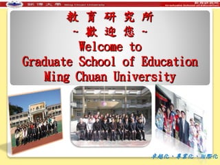 教 育 研 究 所
~ 歡 迎 您 ~
Welcome to
Graduate School of Education
Ming Chuan University
卓越化、專業化、國際化
 