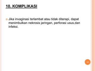 10. KOMPLIKASI
 Jika invaginasi terlambat atau tidak diterapi, dapat
menimbulkan nekrosis jaringan, perforasi usus,dan
infeksi.
15
 