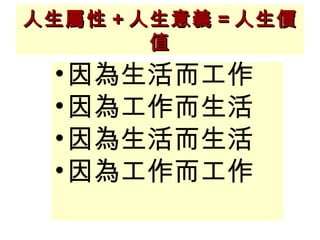 人生屬性 + 人生意義 = 人生價值 因為生活而工作 因為工作而生活 因為生活而生活 因為工作而工作 