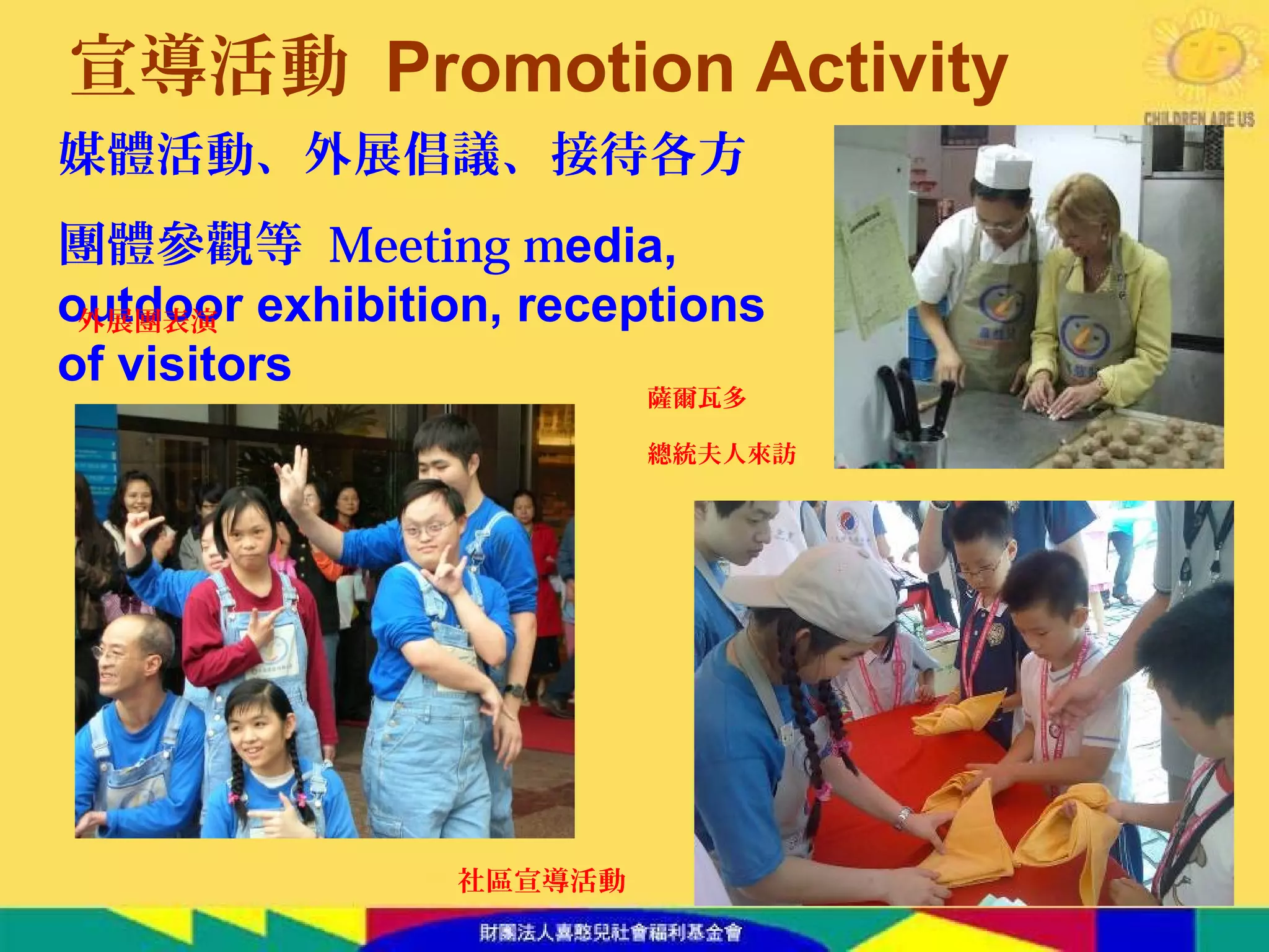 媒體活動、外展倡議、接待各方
團體參觀等 Meeting media,
outdoor exhibition, receptions
of visitors
宣導活動 Promotion Activity
薩爾瓦多
總統夫人來訪
外展團表演
社區宣導活動
 