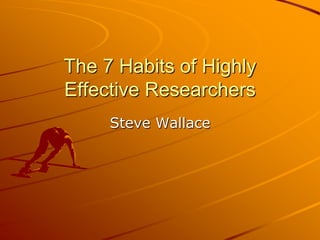 The 7 Habits of Highly
Effective Researchers
     Steve Wallace
 