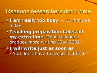 Reasons researchers don’t write
 I am really too busy. – 15 minutes
 a day
 Teaching preparation takes all
 my extra time....