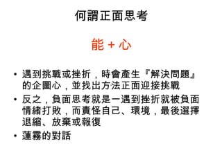 何謂正面思考 能 + 心 遇到挑戰或挫折，時會產生『解決問題』的企圖心，並找出方法正面迎接挑戰 反之，負面思考就是一遇到挫折就被負面情緒打敗，而責怪自己、環境，最後選擇退縮、放棄或報復 蓮霧的對話 ， 