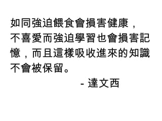 如同強迫餵食會損害健康， 不喜愛而強迫學習也會損害記 憶，而且這樣吸收進來的知識 不會被保留。 －達文西 