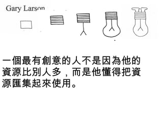 一個最有創意的人不是因為他的資源比別人多，而是他懂得把資源匯集起來使用。 