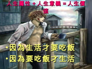 人生屬性 + 人生意義 = 人生價值 因為生活才要吃飯 因為要吃飯才生活 
