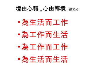 境由心轉 = 心由轉境  –修和尚 為生活而工作 為工作而生活 為工作而工作 為生活而生活 