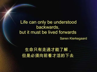 Life can only be understood backwards,  but it must be lived forwards     Søren Kierkegaard   生命只有走過才能了解， 但是必須向前看才活的下去  