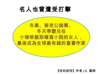 名人也曾遭受打擊 失業、被老公拋棄、 冬天帶嬰兒在 小咖啡館取暖寫小說的女人， 最後成為全球最有錢的童書作家 【哈利波特】作者 J.K  羅琳 