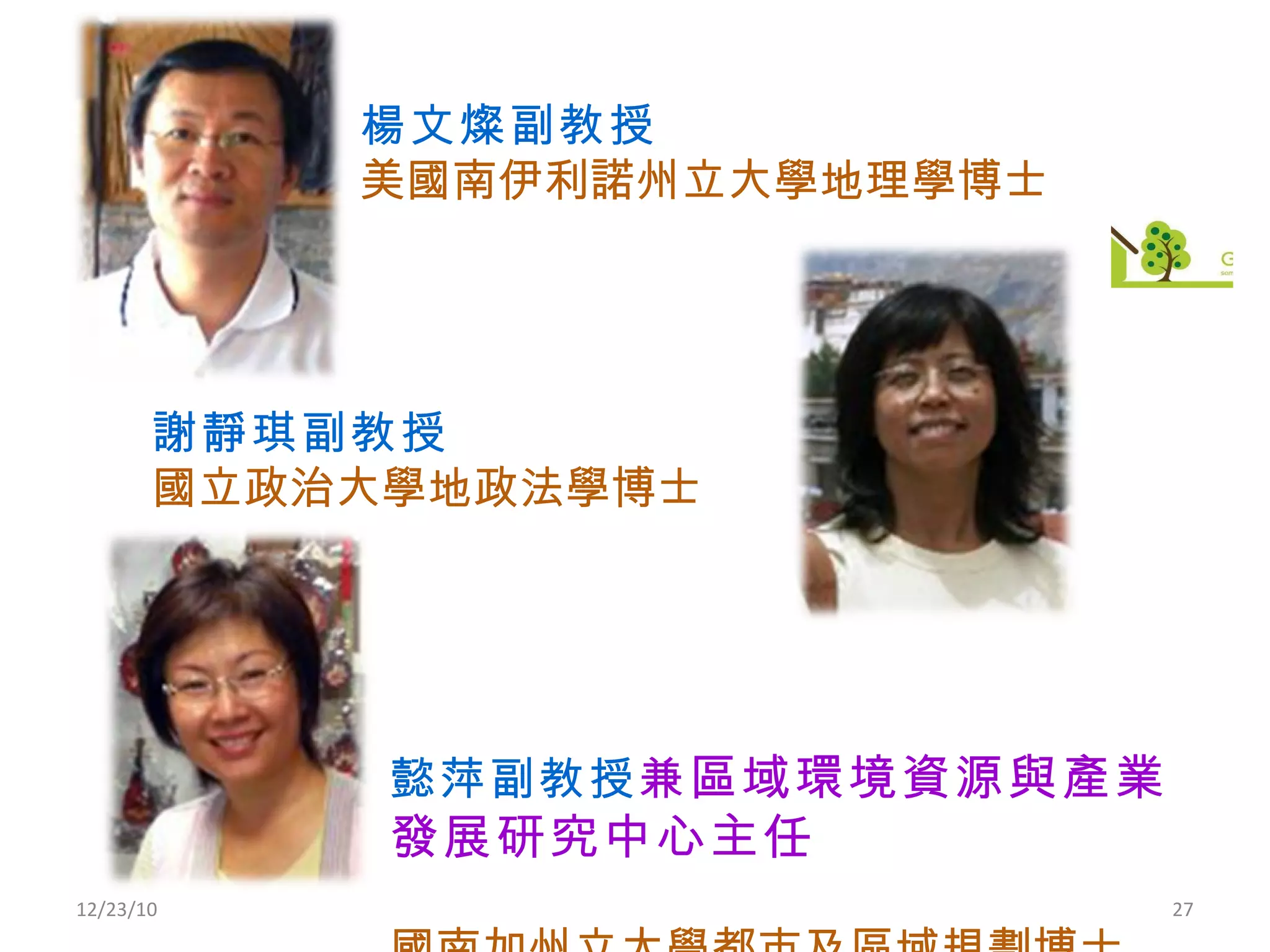 12/23/10 楊文燦副教授 美國南伊利諾州立大學地理學博士 謝靜琪副教授 國立政治大學地政法學博士 鍾懿萍副教授 兼 區域環境資源與產業發展研究中心主任 美國南加州立大學都市及區域規劃博士 