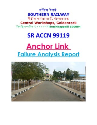 दिकण रेलवे
SOUTHERN RAILWAY
कॆ दीय कमरशालायॆ, गोलडऩराक
Central Workshops, Goldenrock
ितरिचरापपिलल ६००००४/ Tiruchirappalli 620004
SR ACCN 99119
Anchor Link
Failure Analysis Report
 