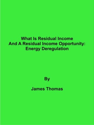 What Is Residual Income
And A Residual Income Opportunity:
       Energy Deregulation




               By

         James Thomas
 