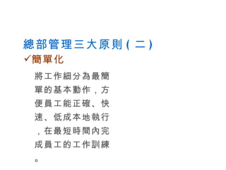 總部管理三大原則 ( 二 ) 將工作細分為最簡單的基本動作，方便員工能正確、快速、低成本地執行，在最短時間內完成員工的工作訓練。 簡單化 