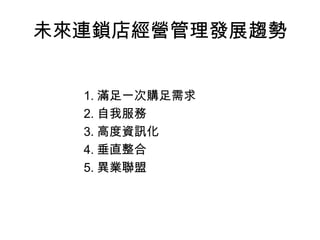 未來連鎖店經營管理發展趨勢 1. 滿足一次購足需求 2. 自我服務 3. 高度資訊化 4. 垂直整合 5. 異業聯盟 
