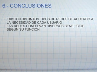 6.- CONCLUSIONES EXISTEN DISTINTOS TIPOS DE REDES DE ACUERDO A LA NECESIDAD DE CADA USUARIO LAS REDES CONLLEVAN DIVERSOS BENEFICIOS SEGUN SU FUNCION  