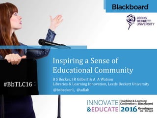 Inspiring a Sense of
Educational Community
B S Becker, J R Gilbert & A A Watson
Libraries & Learning Innovation, Leeds Beckett University
@bsbecker1, @adlab
 