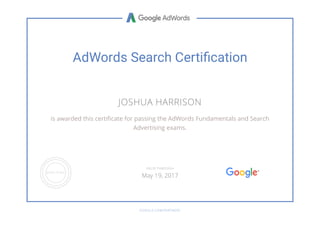 AdWords Search Certiﬁcation
JOSHUA HARRISON
is awarded this certi cate for passing the AdWords Fundamentals and Search
Advertising exams.
GOOGLE.COM/PARTNERS
VALID THROUGH
May 19, 2017
 