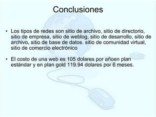 Conclusiones Los tipos de redes son sitio de archivo, sitio de directorio, sitio de empresa, sitio de weblog, sitio de desarrollo, sitio de archivo, sitio de base de datos. sitio de comunidad virtual, sitio de comercio electrónico   El costo de una web es 105 dolares por añoen plan estándar y en plan gold 119.94 dolares por 6 meses. 