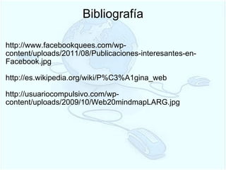 Bibliografía http://www.facebookquees.com/wp-content/uploads/2011/08/Publicaciones-interesantes-en-Facebook.jpg   http://es.wikipedia.org/wiki/P%C3%A1gina_web  http://usuariocompulsivo.com/wp-content/uploads/2009/10/Web20mindmapLARG.jpg   