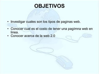 OBJETIVOS Investigar cuales son los tipos de paginas web.   Conocer cual es el costo de tener una pagímna web en linea. Conocer acerca de la web 2.0  