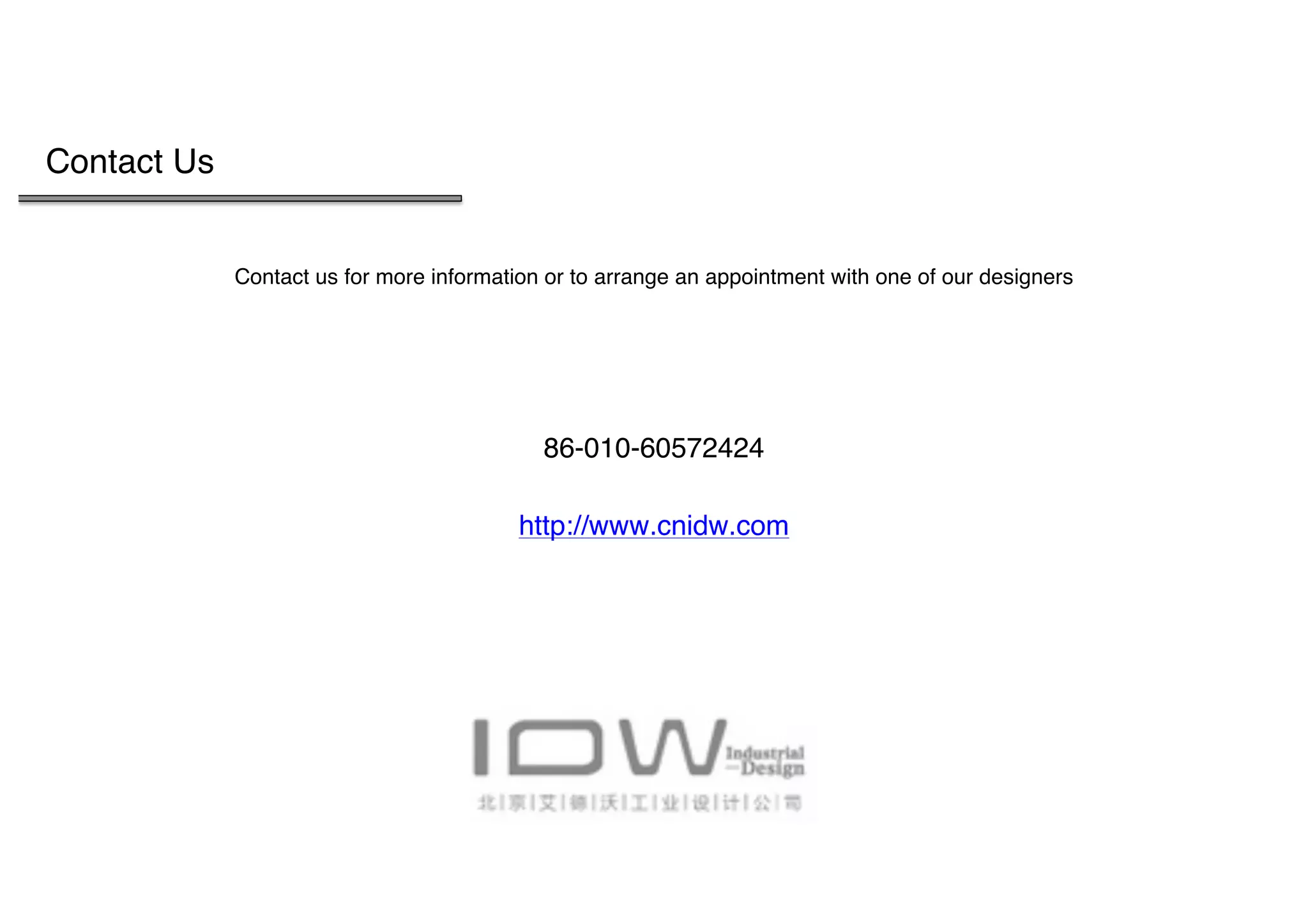  
Contact Us
Contact us for more information or to arrange an appointment with one of our designers
86-010-60572424
http://www.cnidw.com
 