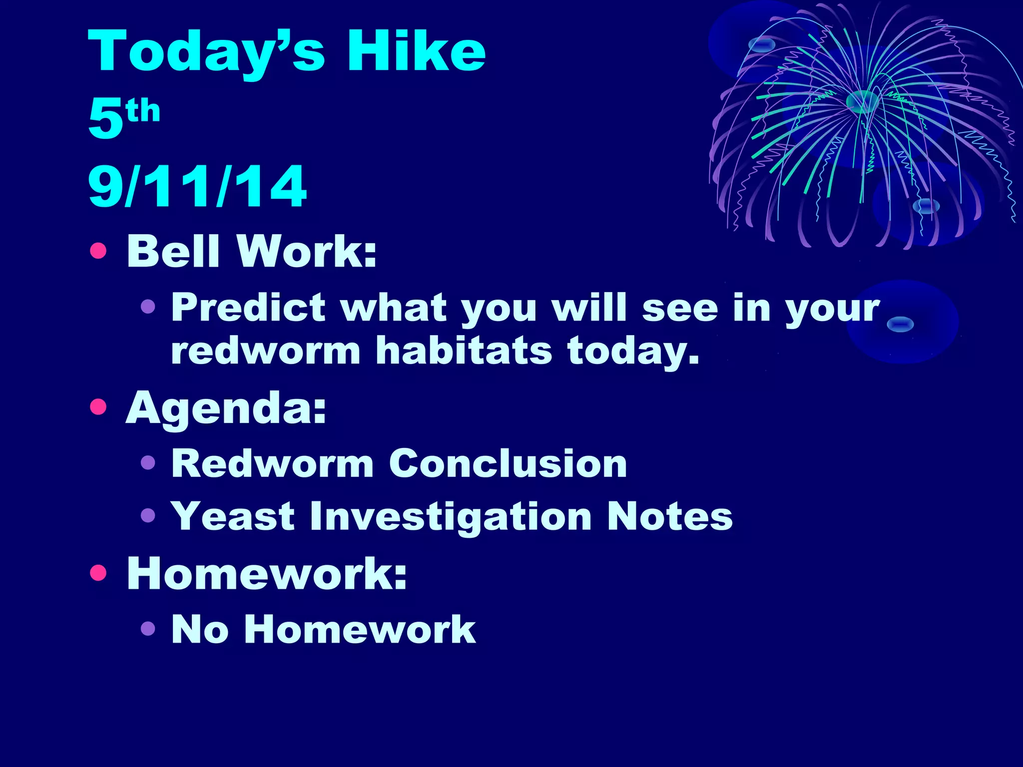 Today’s Hike 
5th 
9/11/14 
• Bell Work: 
• Predict what you will see in your 
redworm habitats today. 
• Agenda: 
• Redworm Conclusion 
• Yeast Investigation Notes 
• Homework: 
• No Homework 
 