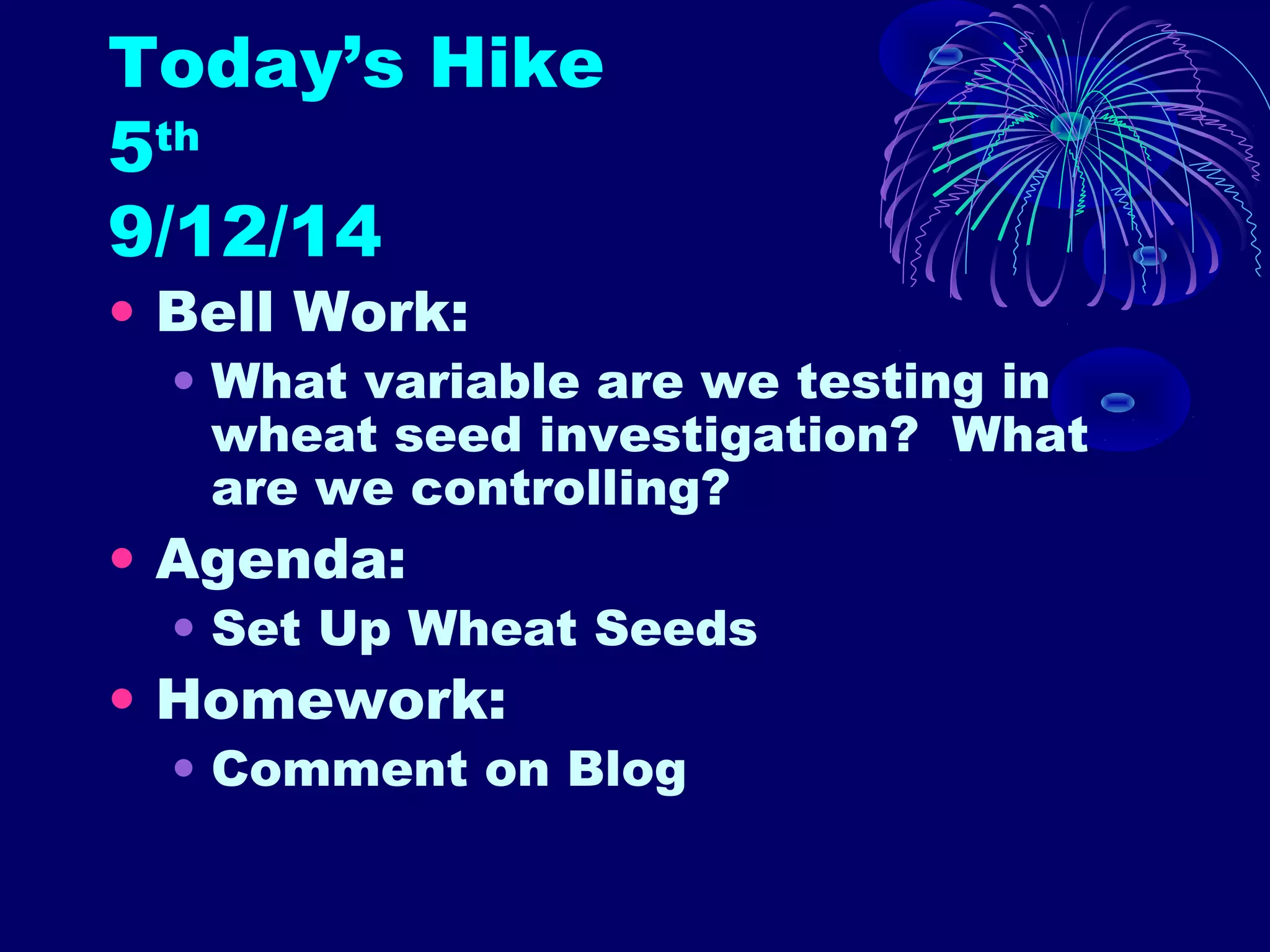 Today’s Hike 
5th 
9/12/14 
• Bell Work: 
• What variable are we testing in 
wheat seed investigation? What 
are we controlling? 
• Agenda: 
• Set Up Wheat Seeds 
• Homework: 
• Comment on Blog 
