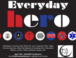 Interested in earning Paw Points for your university? Earn 10pts
for every post you make that features an everyday hero, like police
officers, nurses, military personel, doctors, etc.
April 10th - NACURH Conference
Use #CAEverydayHeroes to highlight your heroes
hero
Everyday
 
