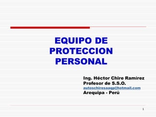 1
EQUIPO DE
PROTECCION
PERSONAL
Ing. Héctor Chire Ramírez
Profesor de S.S.O.
autoschiresaaqp@hotmail.com
Arequipa - Perú
 