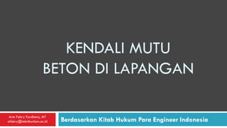 KENDALI MUTU
BETON DI LAPANGAN
Berdasarkan Kitab Hukum Para Engineer Indonesia
Arie Febry Fardheny, MT
afebry@teknikunlam.ac.id
 