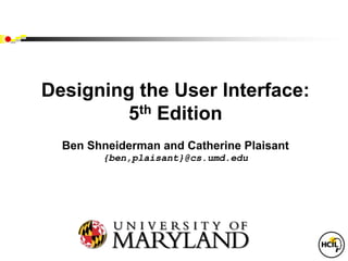 Designing the User Interface:
5th Edition
Ben Shneiderman and Catherine Plaisant
{ben,plaisant}@cs.umd.edu
 