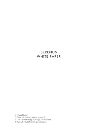 SERENUS
WHITE PAPER
serēnus	
  (Latin)	
  
1 Clear,	
  fair,	
  bright,	
  serene,	
  tranquil.	
  
2 That	
  clears	
  the	
  sky	
  or	
  brings	
  fair	
  weather.	
  
3 (figuratively)	
  Cheerful,	
  glad,	
  joyous.	
  
 