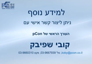 למידע נוסף ניתן ליצור קשר אישי עם העורך הראשי של  pCon   קובי שפיבק [email_address] ,  טל ' 03-9667939,  פקס  03-9660310   