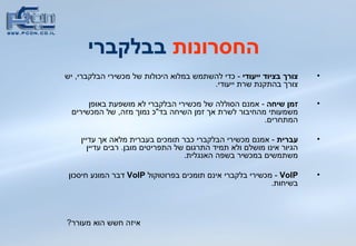 החסרונות  בבלקברי צורך בציוד ייעודי   -  כדי להשתמש במלוא היכולות של מכשירי הבלקברי ,   יש צורך בהתקנת שרת ייעודי .  זמן שיחה  -  אמנם הסוללה של מכשירי הבלקברי לא מושפעת באופן משמעותי מהחיבור לשרת אך זמן השיחה בד &quot; כ נמוך מזה ,   של המכשירים המתחרים .  עברית  -  אמנם מכשירי הבלקברי כבר תומכים בעברית מלאה אך עדיין הגיור אינו מושלם ולא תמיד התרגום של התפריטים מובן .  רבים עדיין משתמשים במכשיר בשפה האנגלית .  VoIP   -  מכשירי בלקברי אינם תומכים בפרוטוקול  VoIP   דבר המונע חיסכון בשיחות .  איזה חשש הוא מעורר ? 