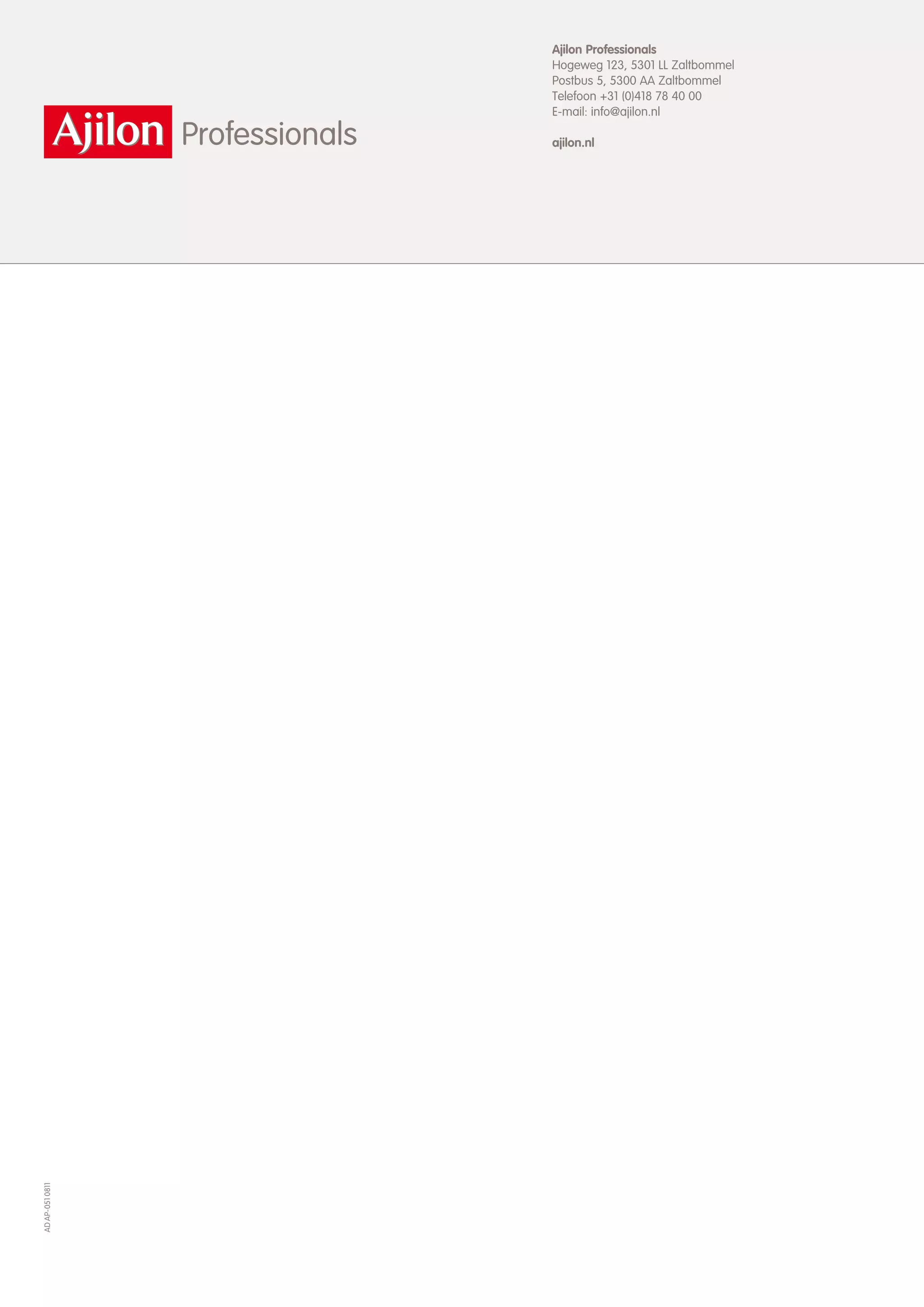 Ajilon Professionals
                 Hogeweg 123, 5301 LL Zaltbommel
                 Postbus 5, 5300 AA Zaltbommel
                 Telefoon +31 (0)418 78 40 00
                 E-mail: info@ajilon.nl

                 ajilon.nl
AD AP-051 0811
 