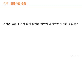 代案 : 협동조합 은행
저비용 또는 무이자 화폐 발행은 정부에 의해서만 가능한 것일까 ?
8Confidential |
 